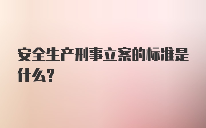 安全生产刑事立案的标准是什么？