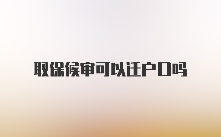 取保候审可以迁户口吗