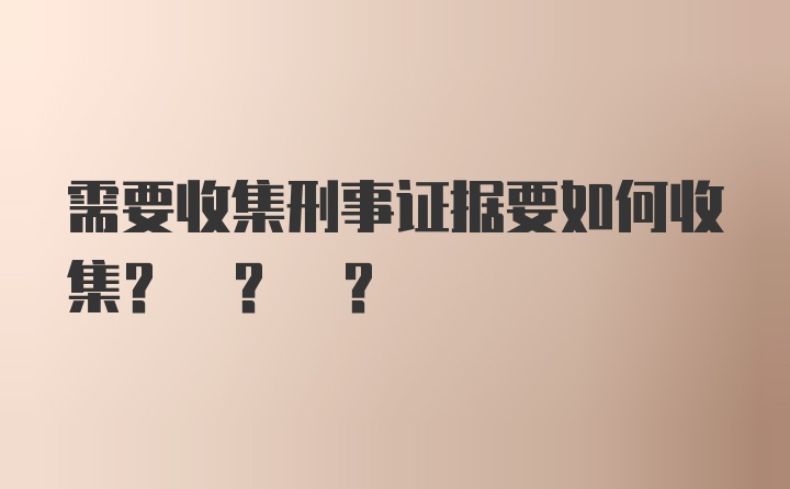 需要收集刑事证据要如何收集? ? ?