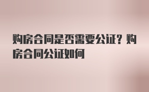 购房合同是否需要公证？购房合同公证如何