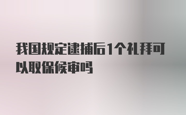 我国规定逮捕后1个礼拜可以取保候审吗