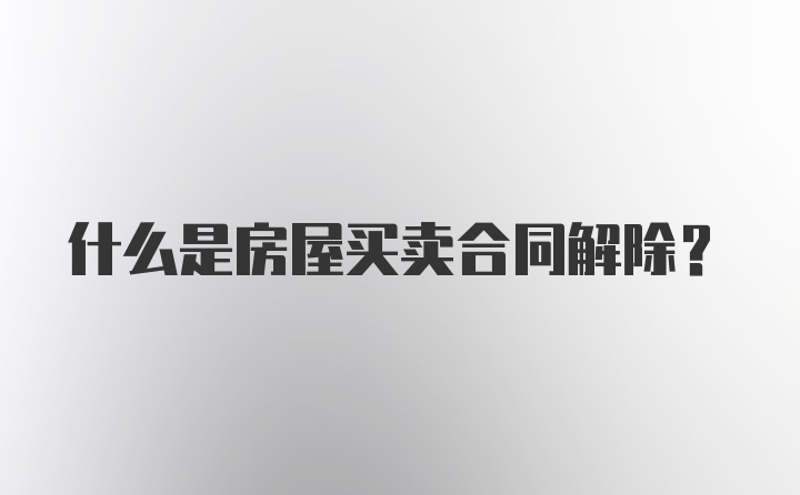 什么是房屋买卖合同解除？