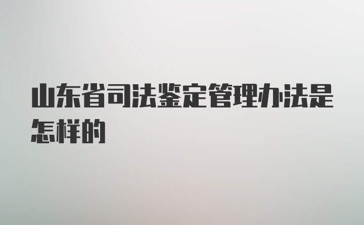 山东省司法鉴定管理办法是怎样的