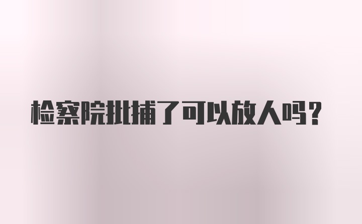 检察院批捕了可以放人吗？