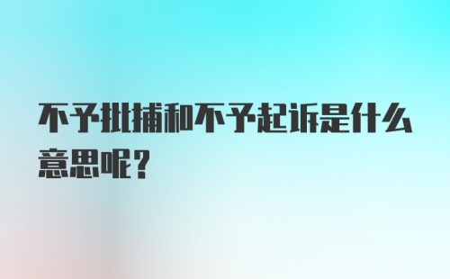 不予批捕和不予起诉是什么意思呢？