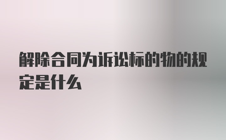 解除合同为诉讼标的物的规定是什么