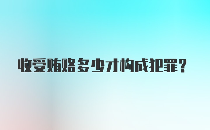 收受贿赂多少才构成犯罪？