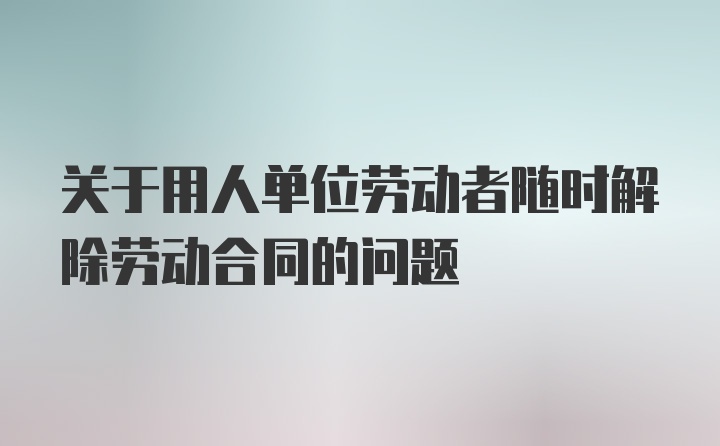 关于用人单位劳动者随时解除劳动合同的问题