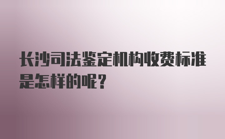 长沙司法鉴定机构收费标准是怎样的呢？