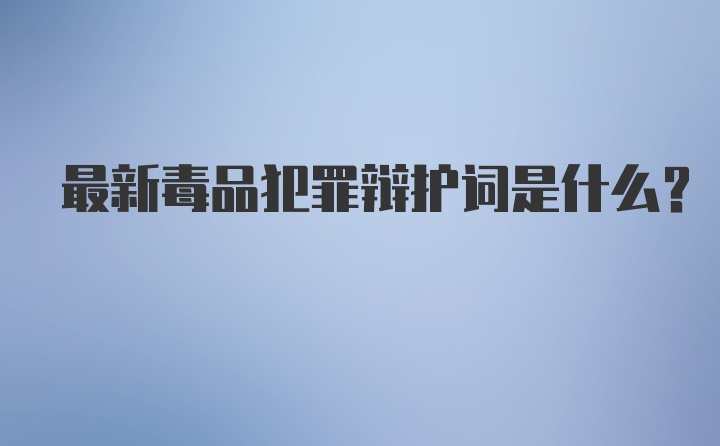 最新毒品犯罪辩护词是什么？