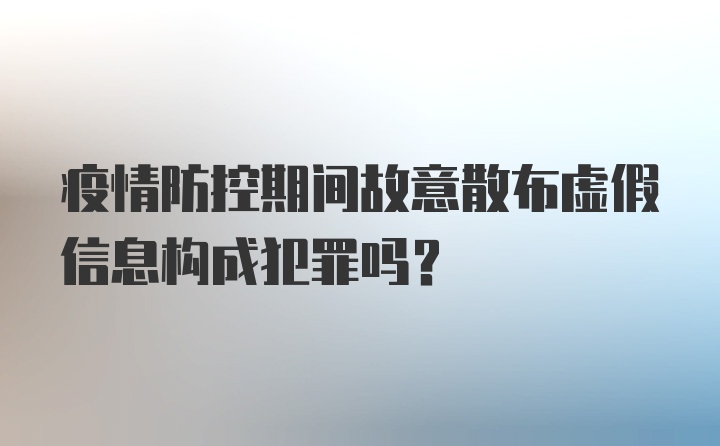 疫情防控期间故意散布虚假信息构成犯罪吗？