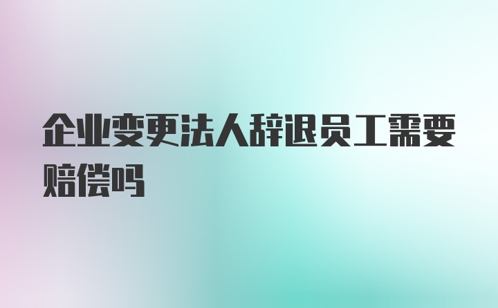 企业变更法人辞退员工需要赔偿吗