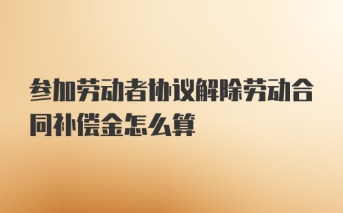 参加劳动者协议解除劳动合同补偿金怎么算