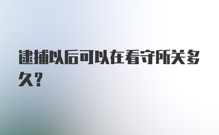 逮捕以后可以在看守所关多久？