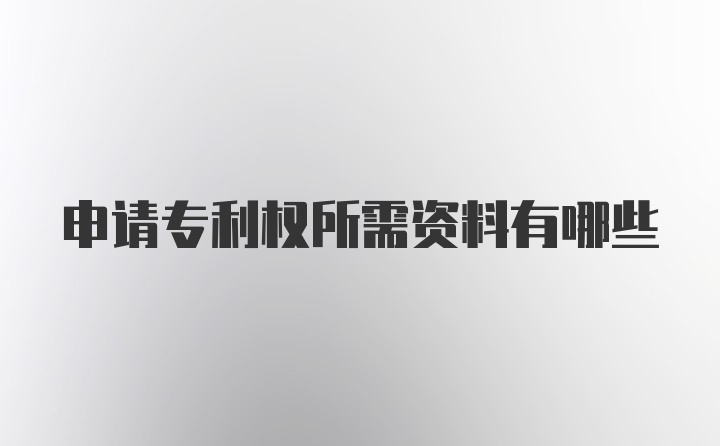 申请专利权所需资料有哪些