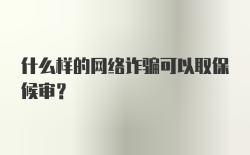 什么样的网络诈骗可以取保候审？