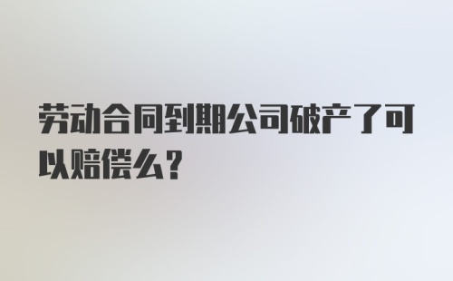 劳动合同到期公司破产了可以赔偿么？