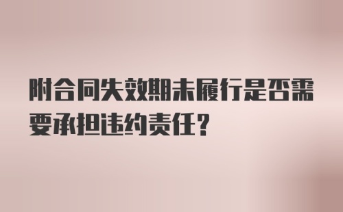 附合同失效期未履行是否需要承担违约责任？