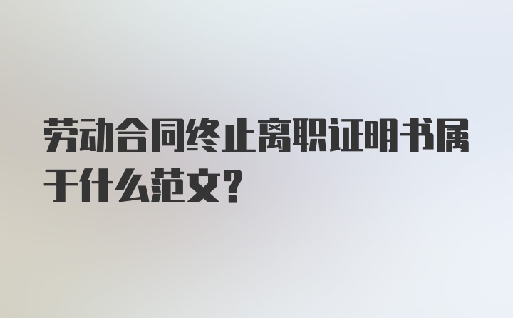 劳动合同终止离职证明书属于什么范文？