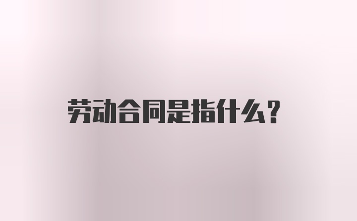 劳动合同是指什么？