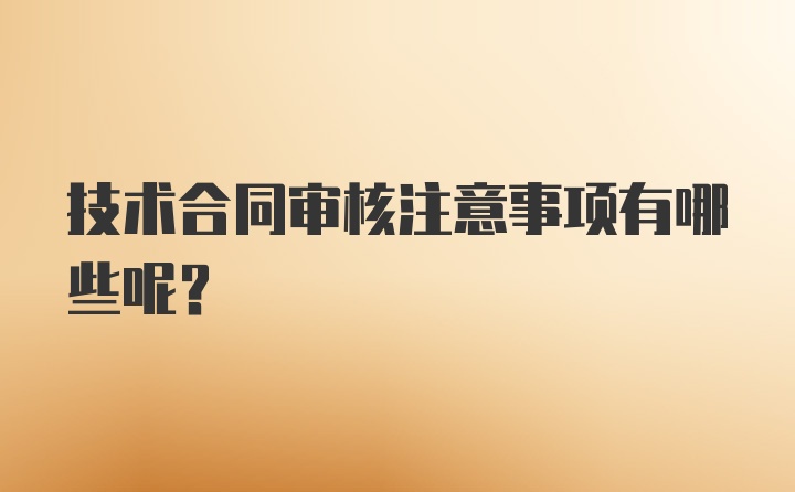 技术合同审核注意事项有哪些呢？