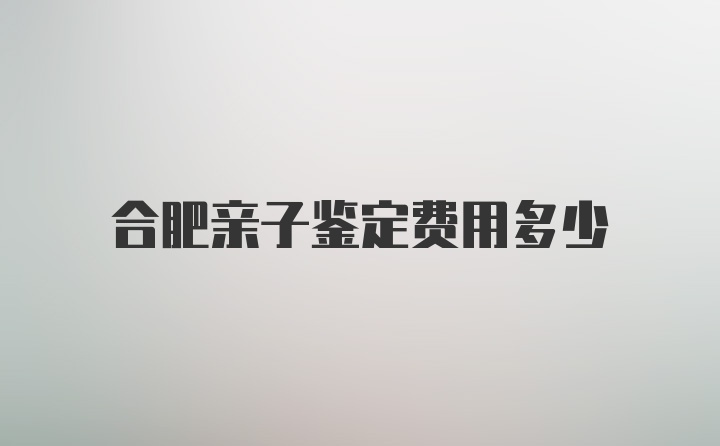 合肥亲子鉴定费用多少