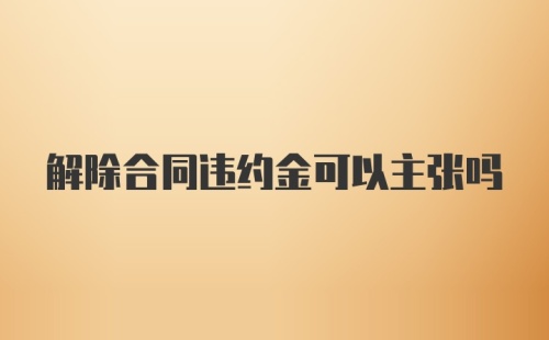 解除合同违约金可以主张吗