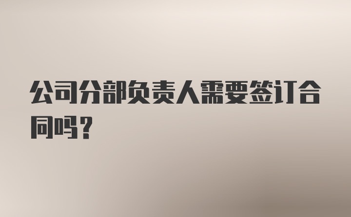 公司分部负责人需要签订合同吗?