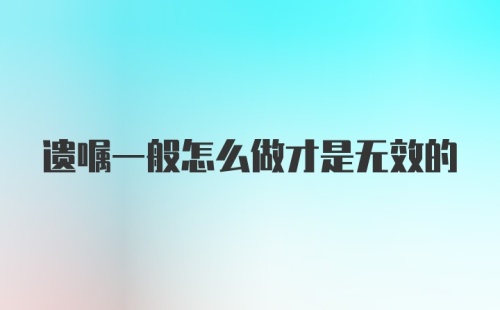 遗嘱一般怎么做才是无效的