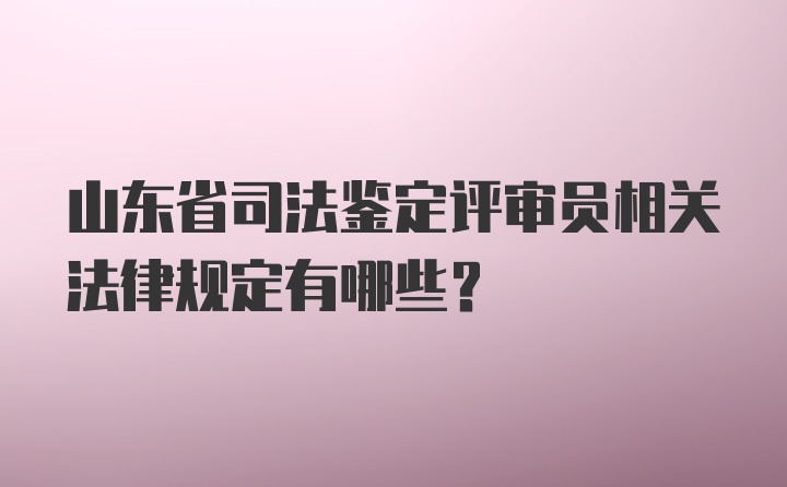 山东省司法鉴定评审员相关法律规定有哪些？