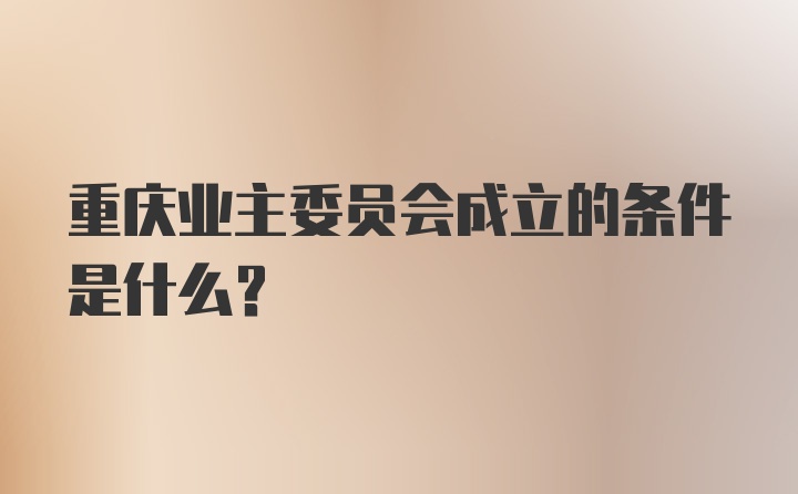 重庆业主委员会成立的条件是什么？