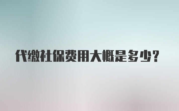 代缴社保费用大概是多少？