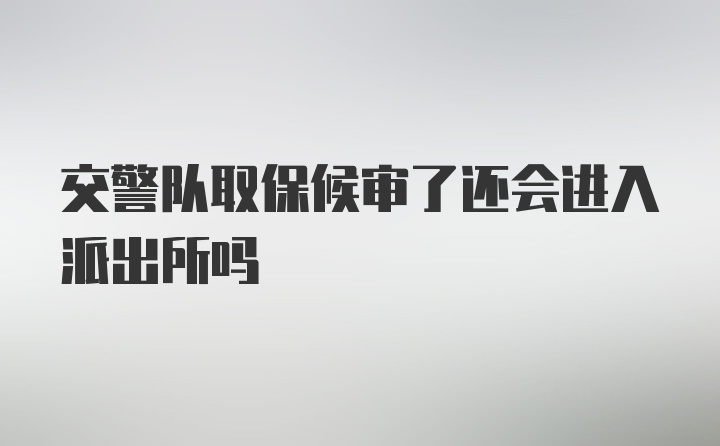 交警队取保候审了还会进入派出所吗