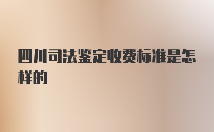 四川司法鉴定收费标准是怎样的