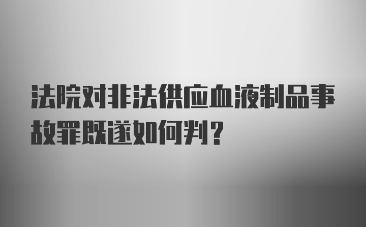 法院对非法供应血液制品事故罪既遂如何判?