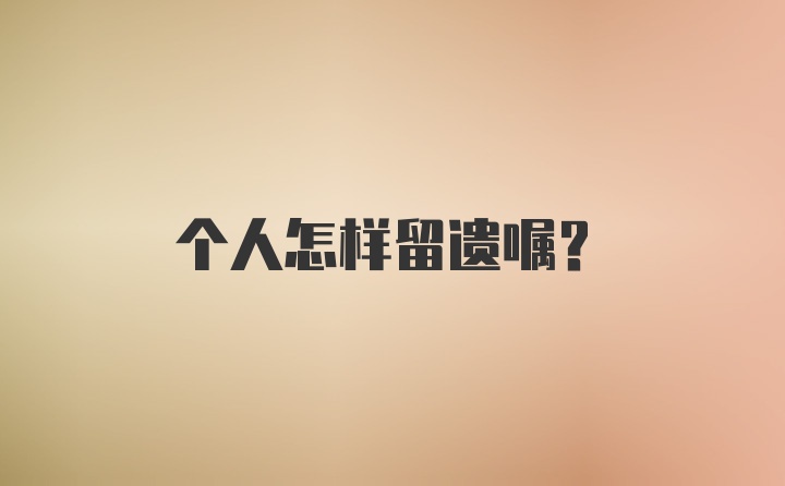 个人怎样留遗嘱？