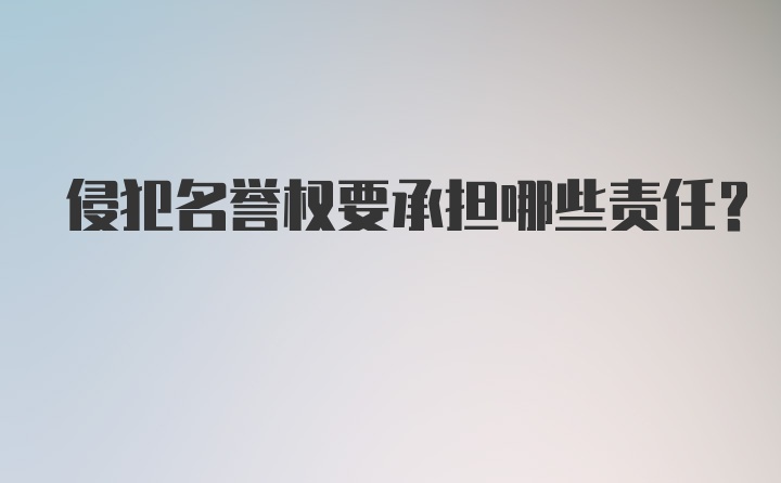 侵犯名誉权要承担哪些责任？