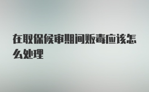 在取保候审期间贩毒应该怎么处理