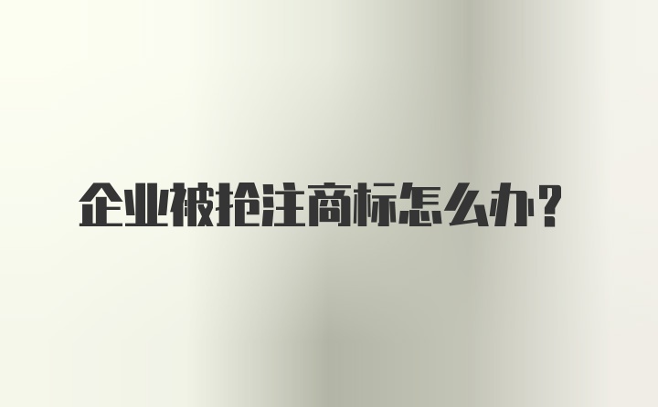 企业被抢注商标怎么办？