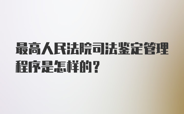 最高人民法院司法鉴定管理程序是怎样的?