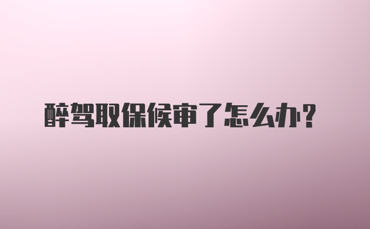 醉驾取保候审了怎么办?