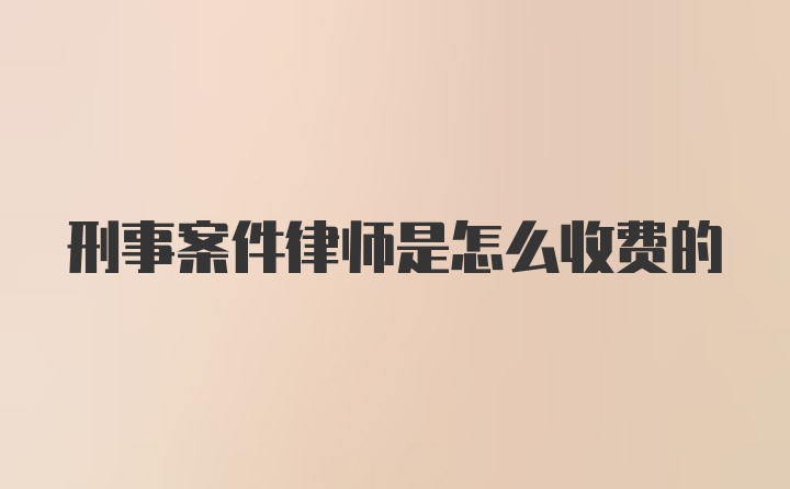 刑事案件律师是怎么收费的