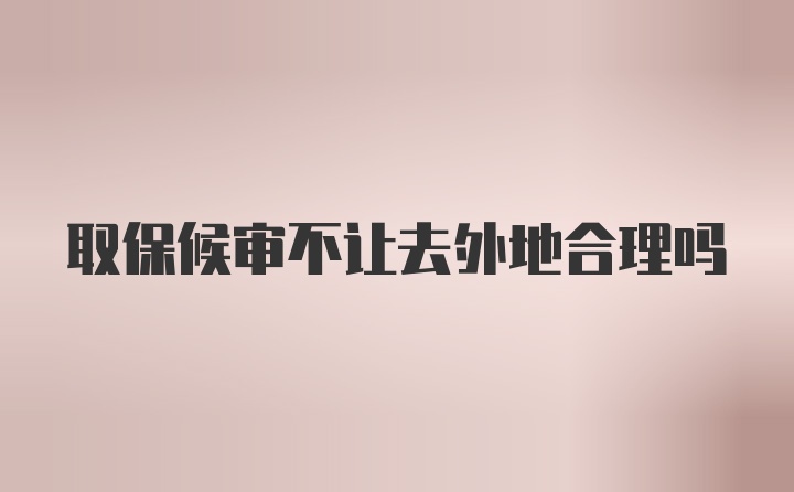 取保候审不让去外地合理吗