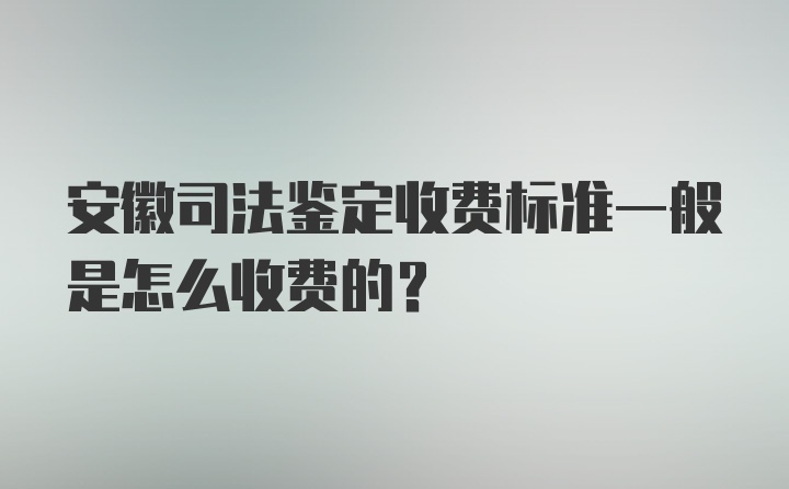 安徽司法鉴定收费标准一般是怎么收费的？