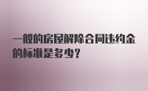 一般的房屋解除合同违约金的标准是多少？