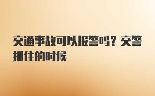 交通事故可以报警吗？交警抓住的时候