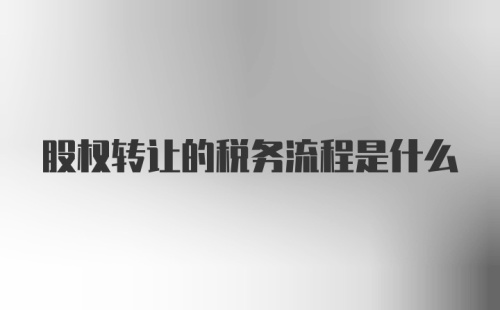 股权转让的税务流程是什么