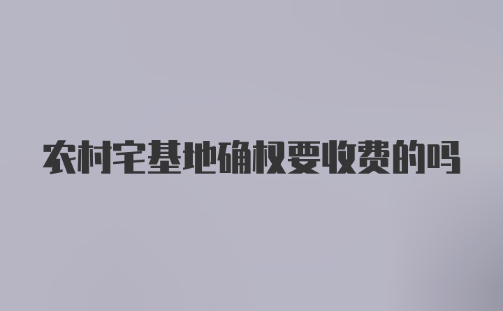 农村宅基地确权要收费的吗