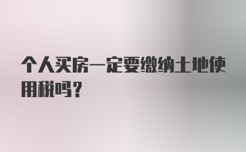 个人买房一定要缴纳土地使用税吗?