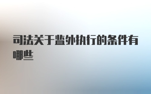 司法关于监外执行的条件有哪些